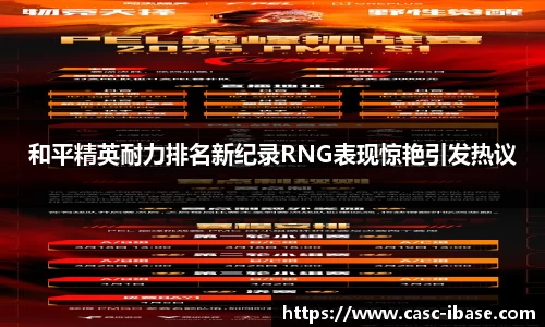 和平精英耐力排名新纪录RNG表现惊艳引发热议