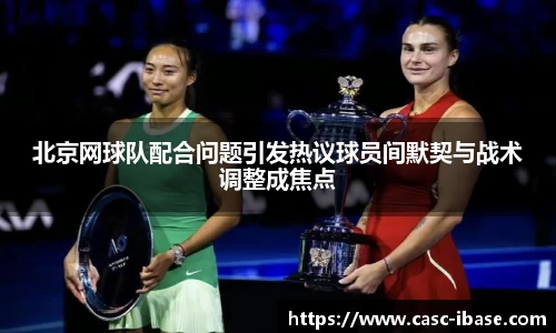 北京网球队配合问题引发热议球员间默契与战术调整成焦点