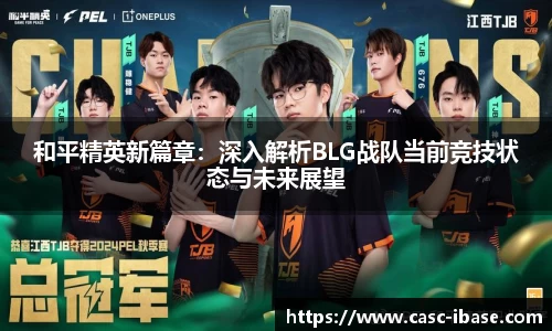 和平精英新篇章：深入解析BLG战队当前竞技状态与未来展望